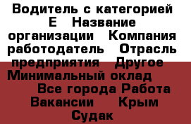 Водитель с категорией Е › Название организации ­ Компания-работодатель › Отрасль предприятия ­ Другое › Минимальный оклад ­ 30 000 - Все города Работа » Вакансии   . Крым,Судак